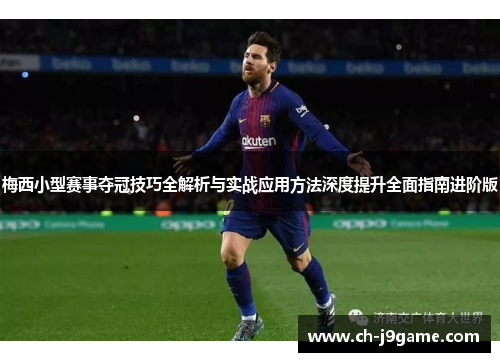 梅西小型赛事夺冠技巧全解析与实战应用方法深度提升全面指南进阶版 梅西小型赛事夺冠技巧全解析与实战应用方法深度提升全面指南进阶版