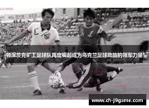 顿涅茨克矿工足球队再度崛起成为乌克兰足球劲旅的领军力量
