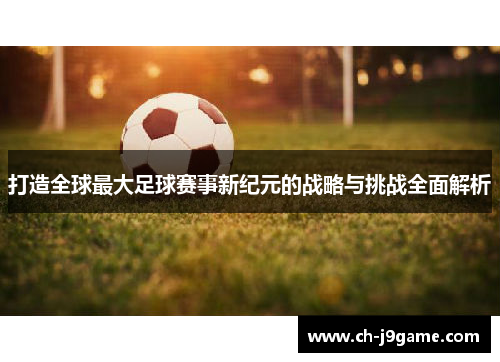 打造全球最大足球赛事新纪元的战略与挑战全面解析