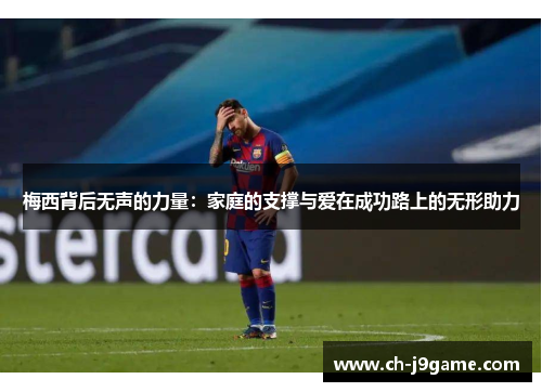 梅西背后无声的力量:家庭的支撑与爱在成功路上的无形助力 梅西背后无声的力量:家庭的支撑与爱在成功路上的无形助力