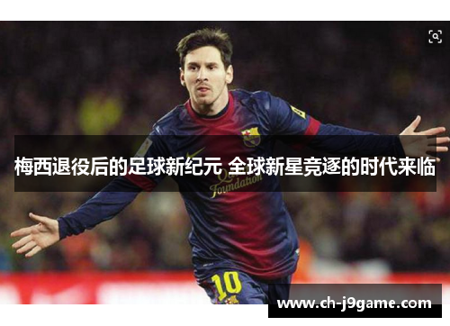 梅西退役后的足球新纪元 全球新星竞逐的时代来临